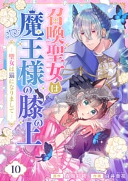 召喚聖女は魔王様の膝の上～聖女は猫になりまして～(10)