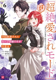 99回断罪されたループ令嬢ですが今世は「超絶愛されモード」ですって！？6 ～真の力に目覚めて始まる100回目の人生～【電子特典付き】
