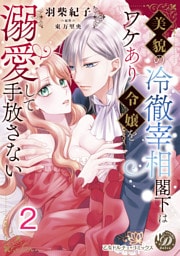 美貌の冷徹宰相閣下はワケあり令嬢を溺愛して手放さない【分冊版】2