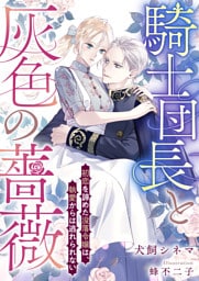 騎士団長と灰色の薔薇　初恋を諦めた没落令嬢は、執愛からは逃れられない