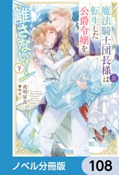 魔法騎士団長様(仮)は転生した公爵令嬢を離さない！【ノベル分冊版】　108