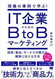 現場の事例で学ぶ！IT企業のためのBtoBマーケティング 技術・製品・サービスの魅力を確実に伝える方法