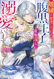 離縁を覚悟していたのに、腹黒王子に夜毎淫らに溺愛されています