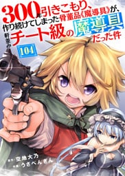 300年引きこもり、作り続けてしまった骨董品《魔導具》が、軒並みチート級の魔導具だった件（104）