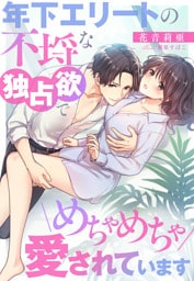 年下エリートの不埒な独占欲でめちゃめちゃ愛されています