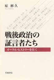 戦後政治の証言者たち　オーラル・ヒストリーを往く