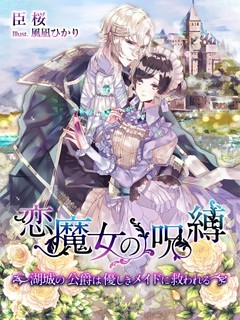 恋魔女の呪縛～湖城の公爵は優しきメイドに救われる～
