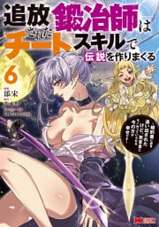 追放された鍛冶師はチートスキルで伝説を作りまくる　婚約者に店を追い出されたけど、気ままにモノ作っていられる今の方が幸せです（コミック） 6