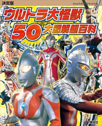 決定版　ウルトラ大怪獣　５０大図解超百科