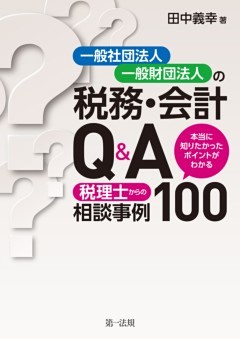一般社団法人・一般財団法人の税務・会計Ｑ＆Ａ～本当に知りたかったポイントがわかる　税理士からの相談事例１００～
