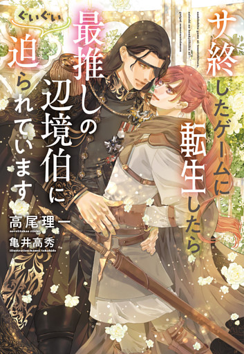 サ終したゲームに転生したら、最推しの辺境伯にぐいぐい迫られています