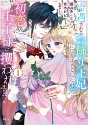 冷遇されるお飾り王妃になるはずでしたが、初恋の王子様に攫われました！（１）