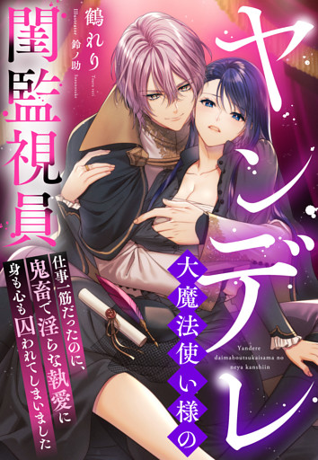 ヤンデレ大魔法使い様の閨監視員～仕事一筋だったのに、鬼畜で淫らな執愛に身も心も囚われてしまいました～