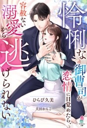 怜悧な御曹司が恋情に目覚めたら、容赦ない溺愛から逃げられない