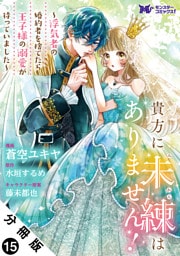 貴方に未練はありません！～浮気者の婚約者を捨てたら王子様の溺愛が待っていました～（コミック） 分冊版 15