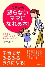 今日から怒らないママになれる本！　子育てがハッピーになる魔法のコーチング