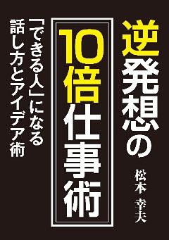 逆発想の10倍仕事術 「できる人」になる話し方とアイデア術