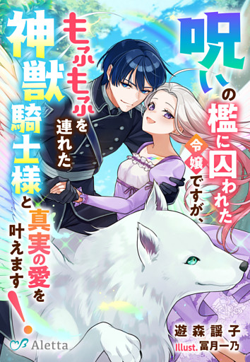 呪いの檻に囚われた令嬢ですが、もふもふを連れた神獣騎士様と真実の愛を叶えます！