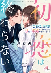 初恋は終わらない　ＣＥＯな元彼と再会したら、甘すぎる求婚が待っていました