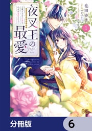 夜叉王の最愛 ～虐げられた治癒の乙女は溺愛される～【分冊版】　6