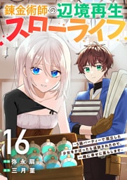 錬金術師の辺境再生スローライフ～S級パーティーで孤立した少女をかばったら追放されたので、一緒に幸せに暮らします～１６