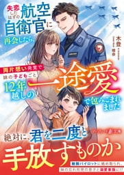 <スパダリ自衛官シリーズ>失恋したはずの航空自衛官に再会したら、両片想い発覚で妹の子どもごと12年越しの一途愛で包みこまれました