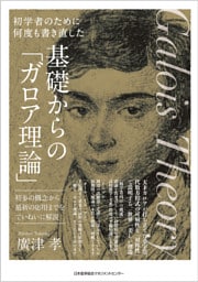 初学者のために何度も書き直した 基礎からの「ガロア理論」 初歩の概念から最新の応用までをていねいに解説