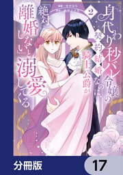 身代わり秒バレ令嬢の契約結婚なのに、騎士公爵が「絶対に離婚しない」と溺愛してくる【分冊版】　17