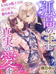 孤高の王に真実の愛を～じゃじゃ馬王女は国王陛下に娶られる～