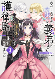 わたくしのことが大嫌いな義弟が護衛騎士になりました　３　実は溺愛されていたって本当なの!?