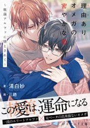 理由ありオメガの密やかな恋~耽溺アルファに堕とされて~【イラスト付き】【単行本書き下ろしSS付き】