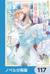魔法騎士団長様(仮)は転生した公爵令嬢を離さない！【ノベル分冊版】　117