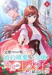 完璧すぎるが故三度も婚約破棄された令嬢は隣国の王太子と結ばれる！？ 6巻