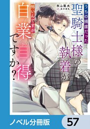 うちの捕虜だった聖騎士様の執着が怖いんですが自業自得ですか？【ノベル分冊版】　57