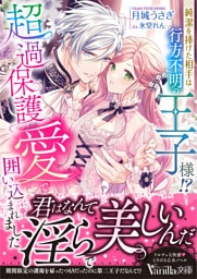 純潔を捧げた相手は行方不明の王子様！？　超過保護愛で囲い込まれました