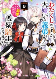 わたくしのことが大嫌いな義弟が護衛騎士になりました６　実は溺愛されていたって本当なの！？【電子特典付き】