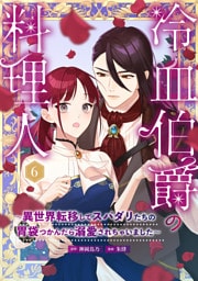 冷血伯爵の料理人～異世界転移してスパダリたちの胃袋つかんだら溺愛されちゃいました～（６）