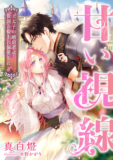 甘い視線 ～王太子の婚約者は救国の騎士に溺愛される～