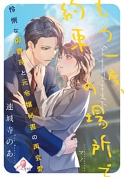 もう一度、約束の場所で　怜悧な御曹司と元令嬢秘書の再会愛