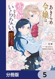 あきらめ令嬢は恋心なんていらない。～裏切られたはずなのに、婚約者からの溺愛が止まりません！～【分冊版】　5