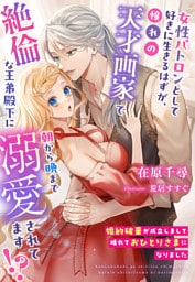 婚約破棄が成立しまして晴れておひとりさまになりました～女性パトロンとして好きに生きるはずが、憧れの天才画家で絶倫な王弟殿下に朝から晩まで溺愛されてます！？～