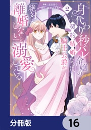身代わり秒バレ令嬢の契約結婚なのに、騎士公爵が「絶対に離婚しない」と溺愛してくる【分冊版】　16
