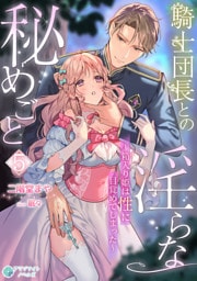 騎士団長との淫らな秘めごと～箱入り姫は性に目覚めてしまった～（５）