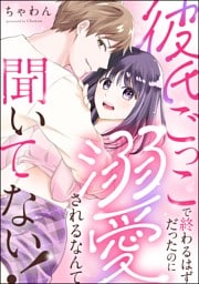 彼氏ごっこで終わるはずだったのに溺愛されるなんて聞いてない！（単話版）