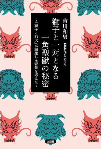 獅子と一対となる一角聖獣の秘密 ～「獅子と狛犬」が誕生した背景を考えた～