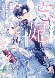 忘れられた妃ですので　初恋の旦那様に贈るしあわせな再婚【電子特典付き】