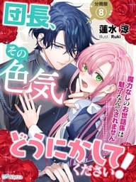 【分冊版】団長、その色気どうにかしてください！～魔力なしのお世話係は魅了なんてされません～（８）