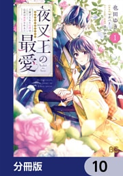 夜叉王の最愛 ～虐げられた治癒の乙女は溺愛される～【分冊版】　10