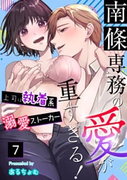 南條専務の愛が重すぎる！～上司は執着系溺愛ストーカー～（７）