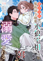 虐げられの魔術師令嬢は、『氷狼宰相』様に溺愛される【単話】１３